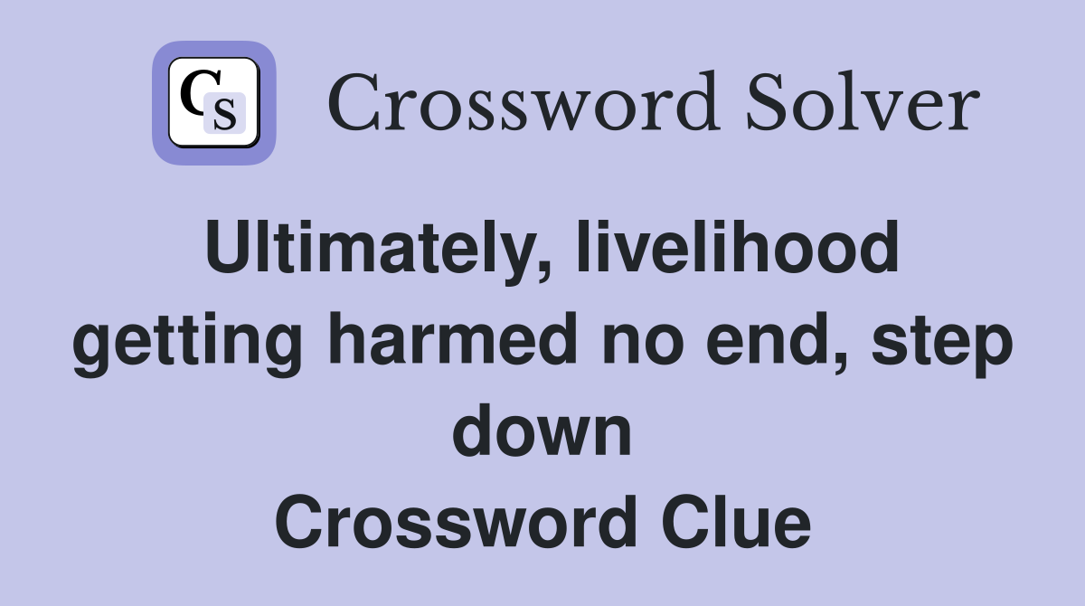 Ultimately, livelihood getting harmed no end, step down Crossword Clue