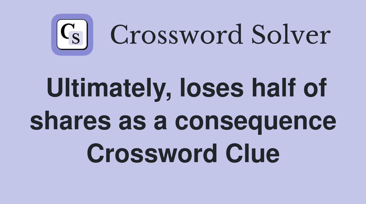 Ultimately, loses half of shares as a consequence Crossword Clue