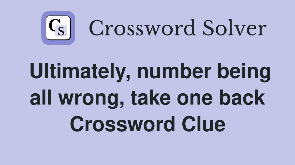 Ultimately, number being all wrong, take one back Crossword Clue