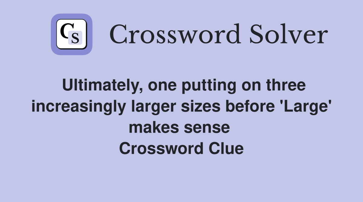 Ultimately, one putting on three increasingly larger sizes before 'Large' makes sense  Crossword Clue