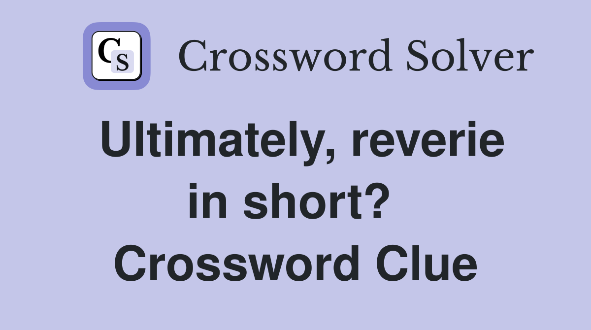 Ultimately, reverie in short?  Crossword Clue