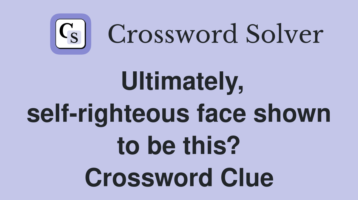 Ultimately, self-righteous face shown to be this? Crossword Clue