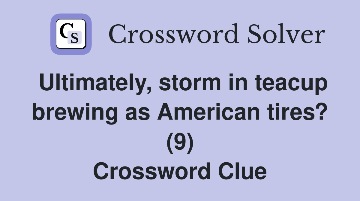 Ultimately, storm in teacup brewing as American tires? (9) Crossword Clue