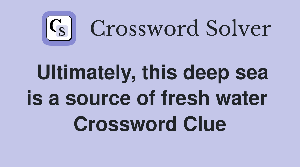 Ultimately, this deep sea is a source of fresh water  Crossword Clue