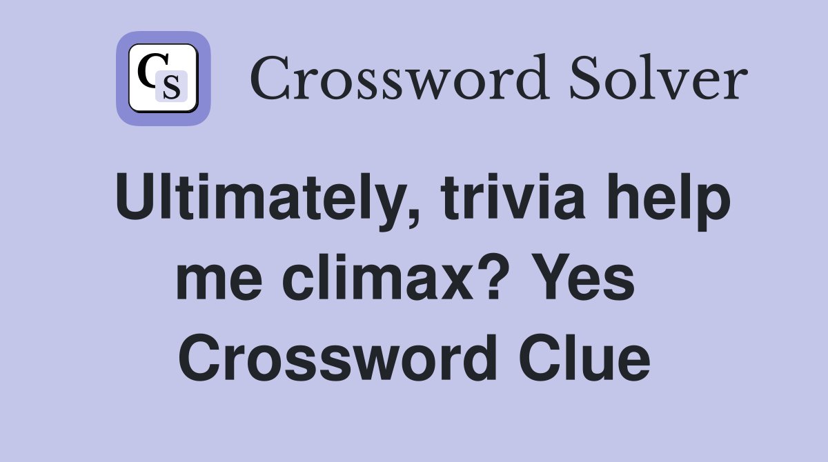 Ultimately, trivia help me climax? Yes  Crossword Clue