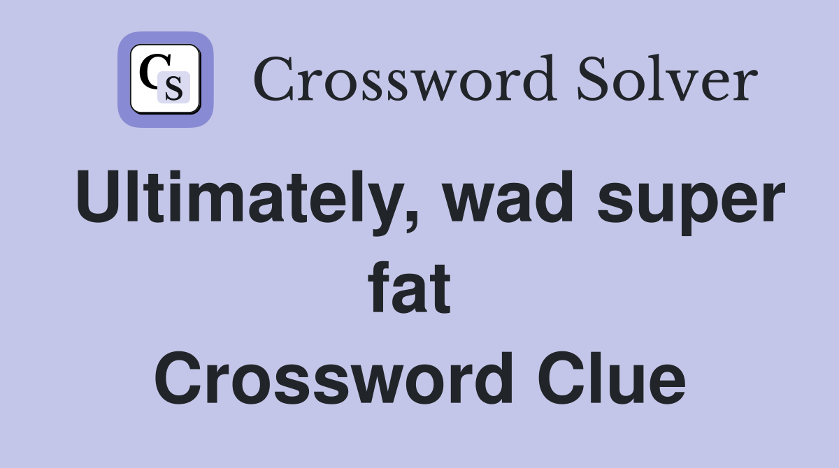 Ultimately, wad super fat  Crossword Clue
