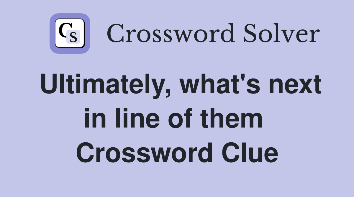 Ultimately, what's next in line of them  Crossword Clue