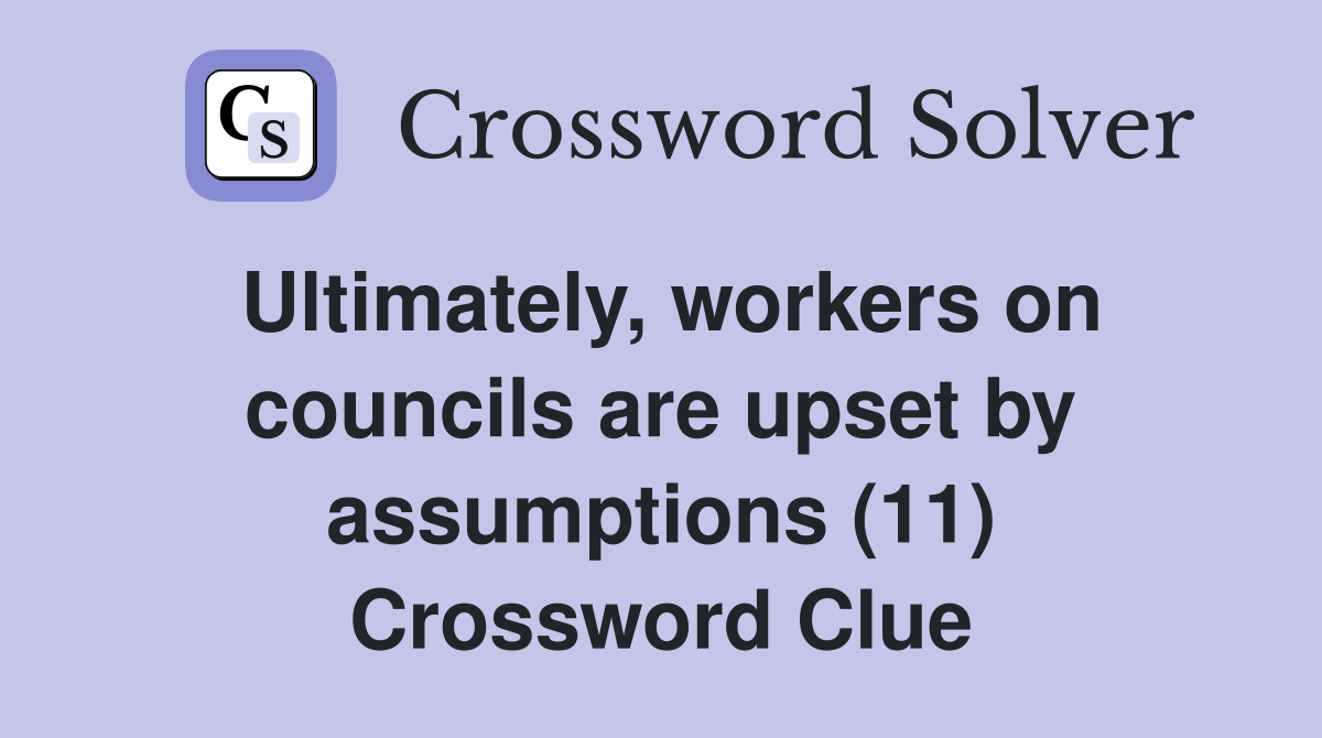 Ultimately, workers on councils are upset by assumptions (11) Crossword Clue