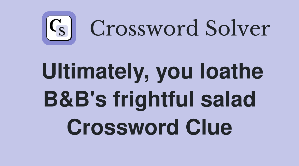 Ultimately, you loathe B&B's frightful salad Crossword Clue
