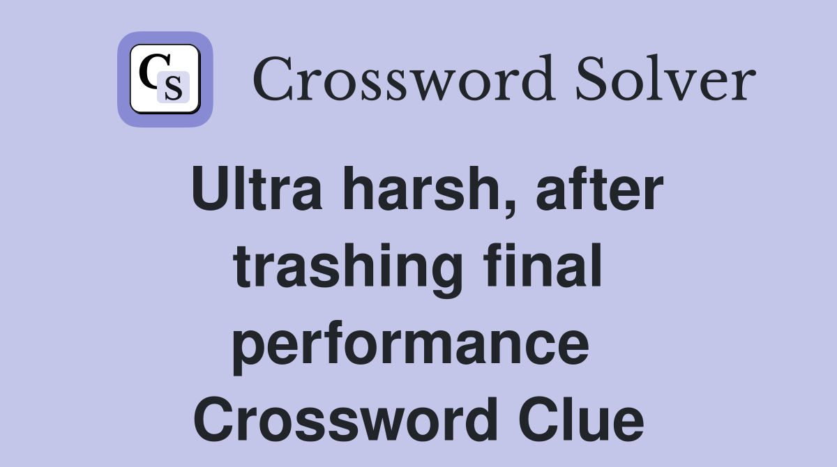 Ultra harsh, after trashing final performance  Crossword Clue