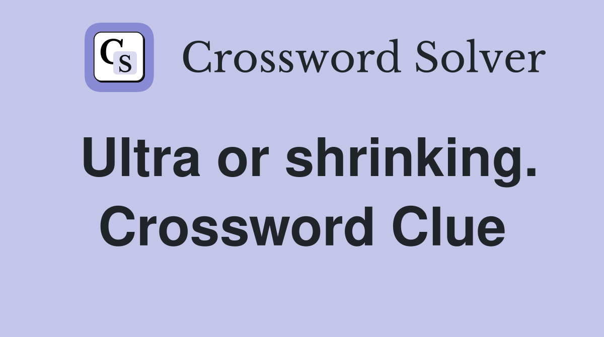 Ultra or shrinking. Crossword Clue