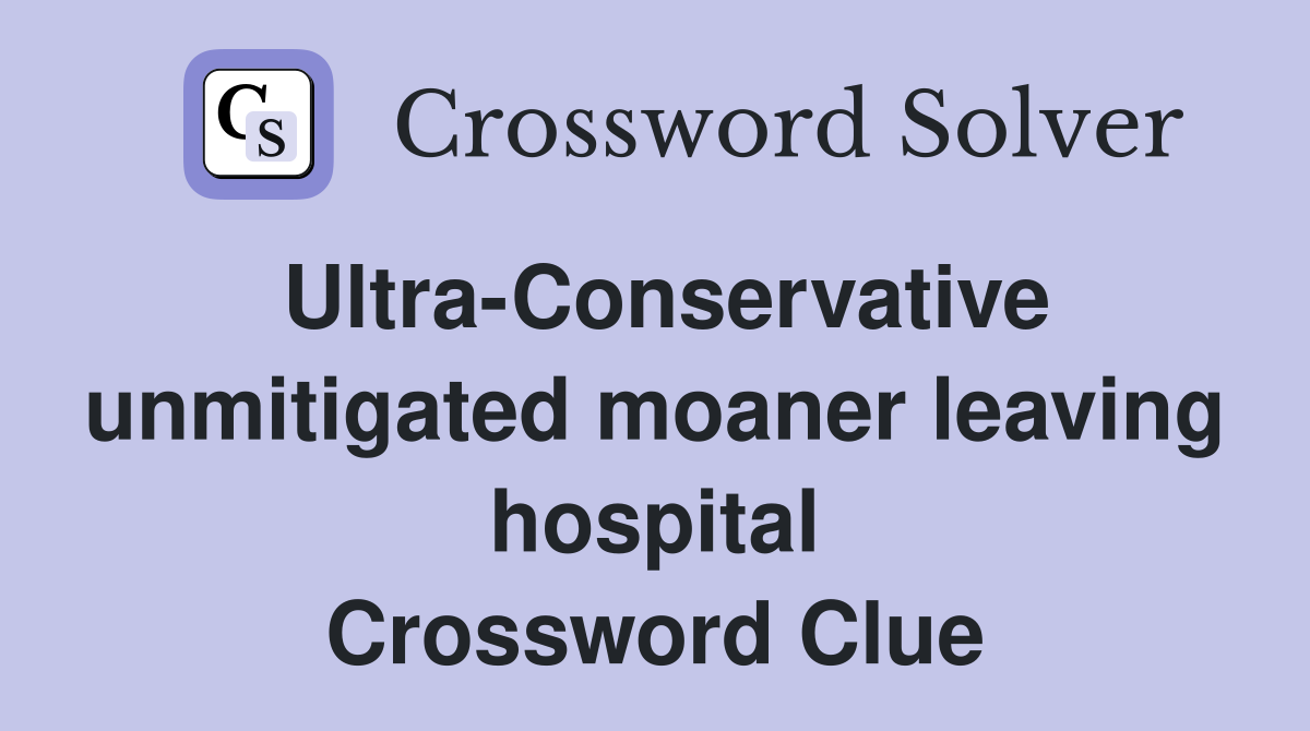 Ultra-Conservative unmitigated moaner leaving hospital Crossword Clue