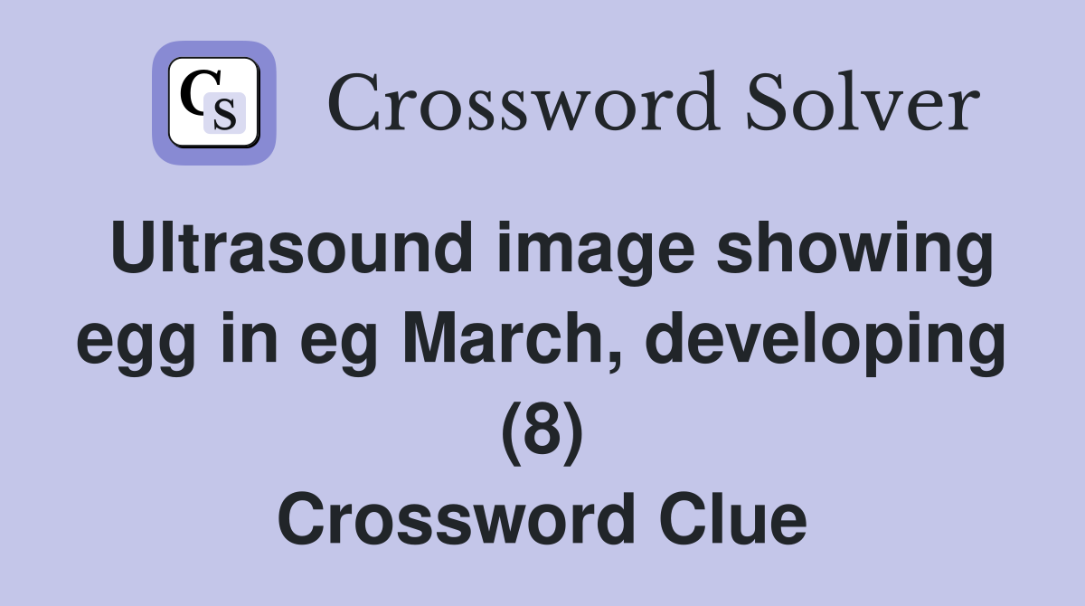 Ultrasound image showing egg in eg March, developing (8) Crossword Clue