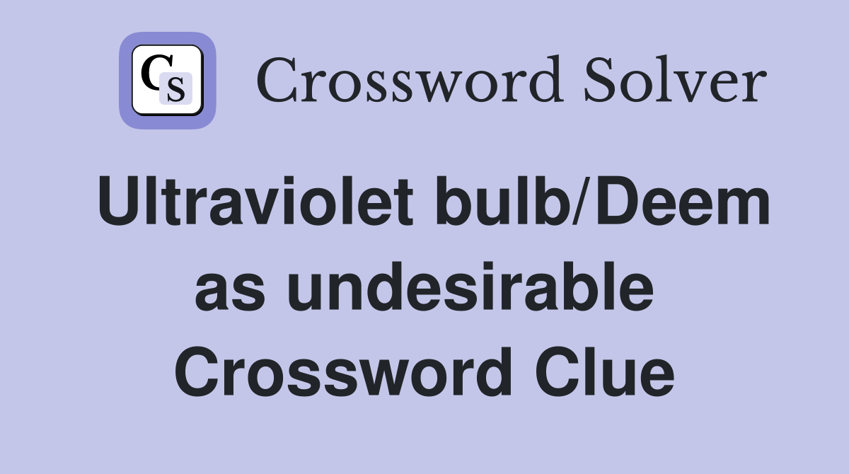 Ultraviolet bulb/Deem as undesirable Crossword Clue