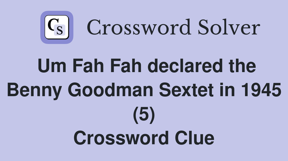 Um Fah Fah declared the Benny Goodman Sextet in 1945 (5) Crossword Clue