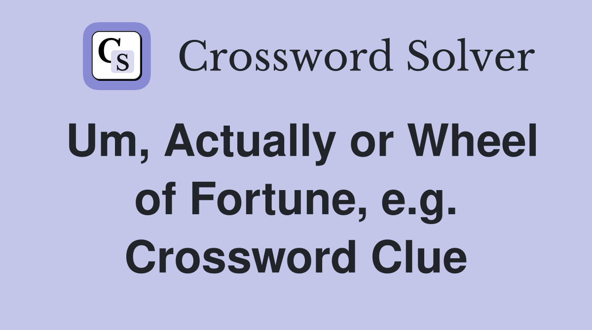 Um, Actually or Wheel of Fortune, e.g. Crossword Clue