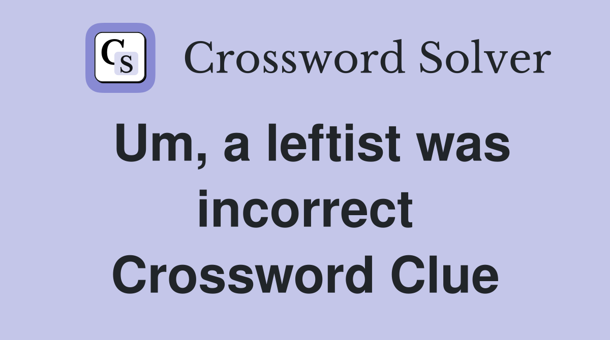 Um, a leftist was incorrect Crossword Clue