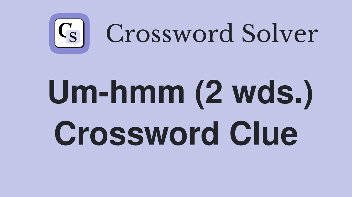 Um-hmm (2 wds.) Crossword Clue