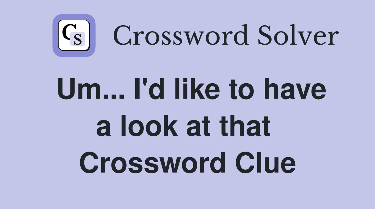 Um... I'd like to have a look at that  Crossword Clue