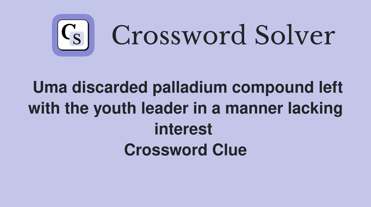 Uma discarded palladium compound left with the youth leader in a manner lacking interest  Crossword Clue