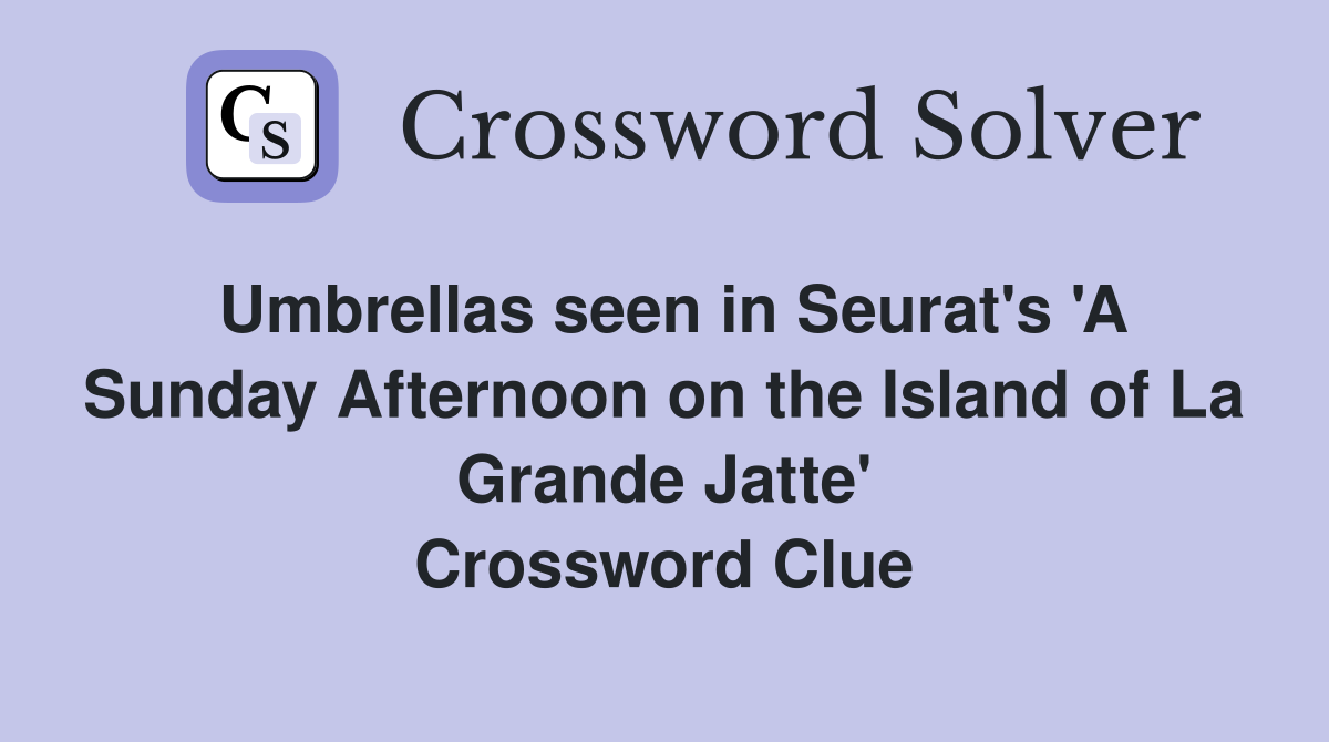 Umbrellas seen in Seurat's 'A Sunday Afternoon on the Island of La Grande Jatte' Crossword Clue