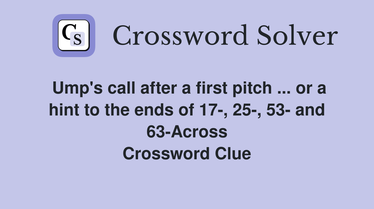 Ump's call after a first pitch ... or a hint to the ends of 17-, 25-, 53- and 63-Across Crossword Clue