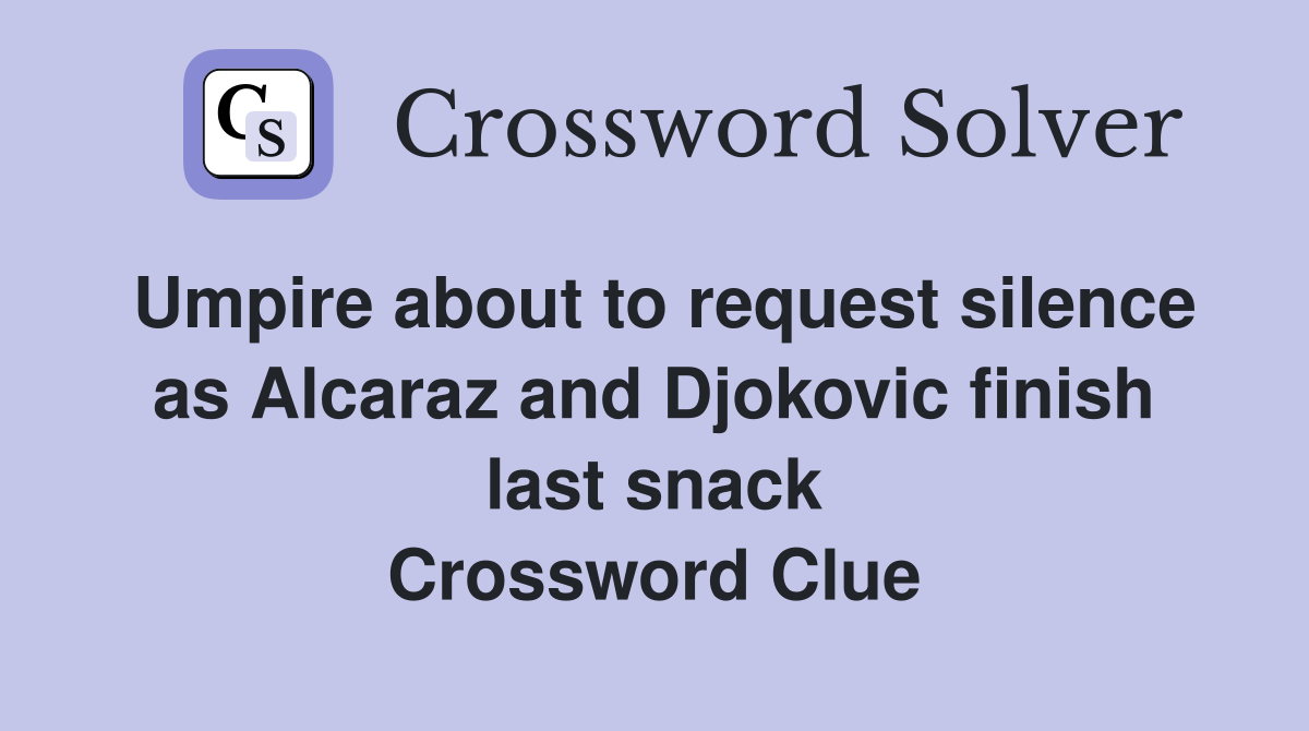 Umpire about to request silence as Alcaraz and Djokovic finish last snack Crossword Clue
