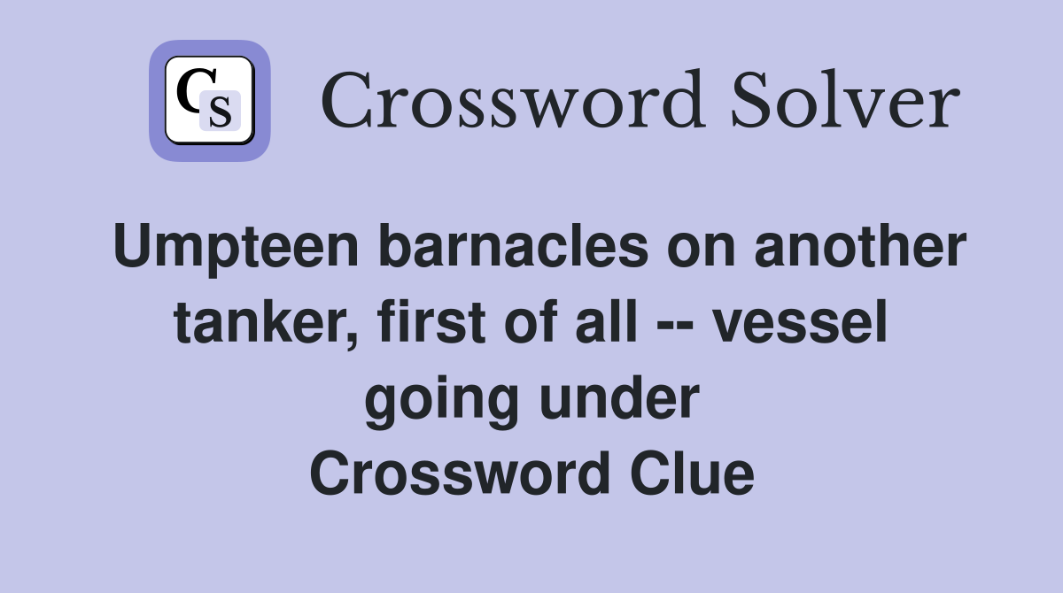 Umpteen barnacles on another tanker, first of all -- vessel going under Crossword Clue