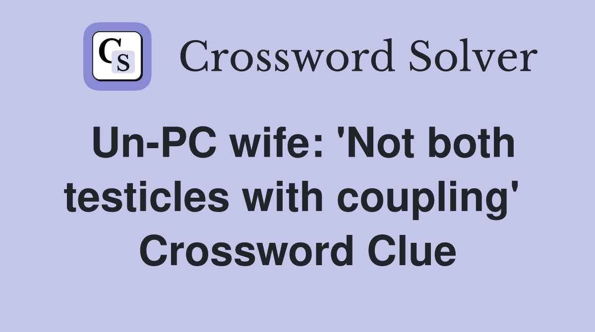 Un-PC wife: 'Not both testicles with coupling'  Crossword Clue