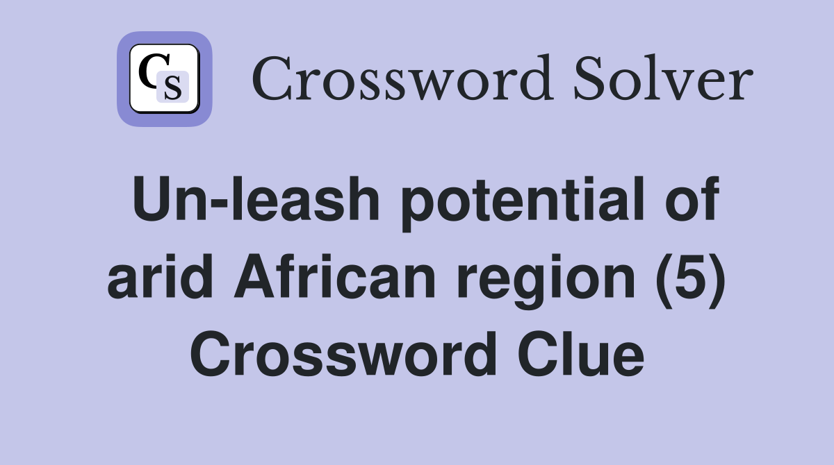 Un-leash potential of arid African region (5) Crossword Clue