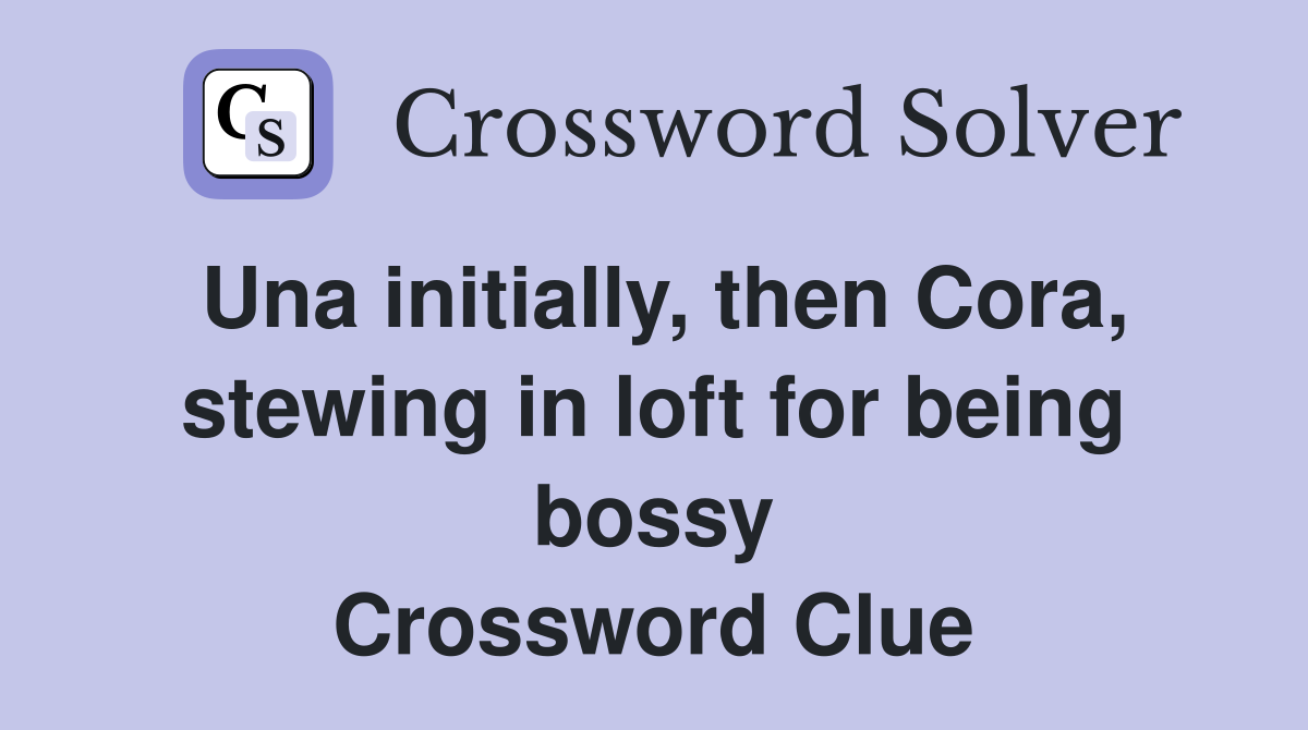 Una initially, then Cora, stewing in loft for being bossy Crossword Clue