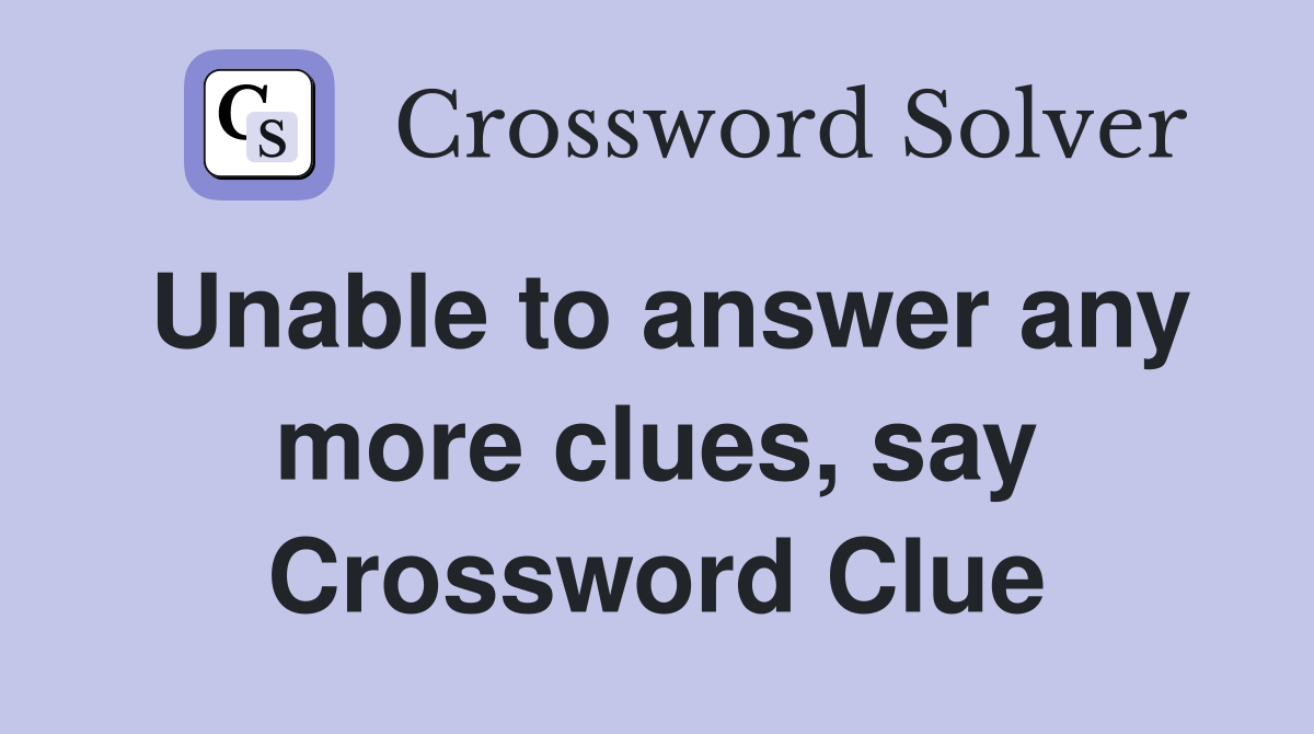Unable to answer any more clues, say Crossword Clue