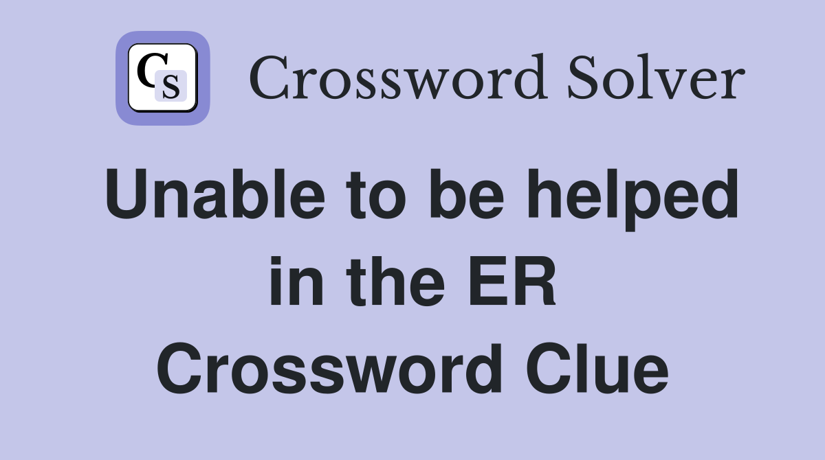 Unable to be helped in the ER Crossword Clue