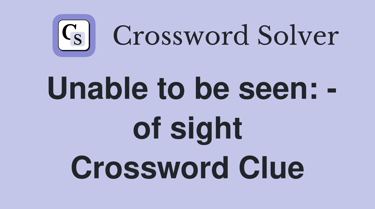 Unable to be seen: - of sight Crossword Clue