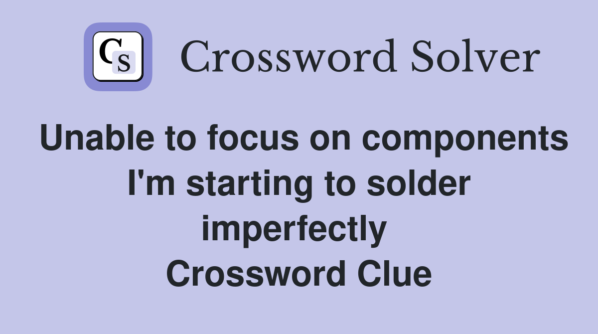 Unable to focus on components I'm starting to solder imperfectly  Crossword Clue