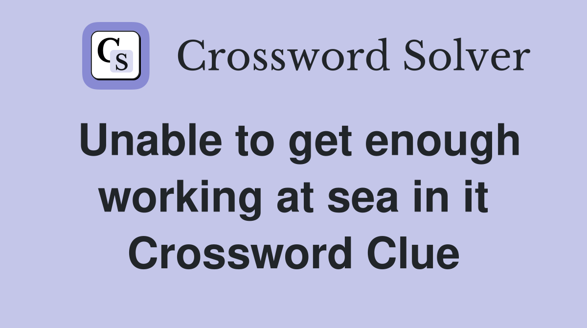 Unable to get enough working at sea in it Crossword Clue