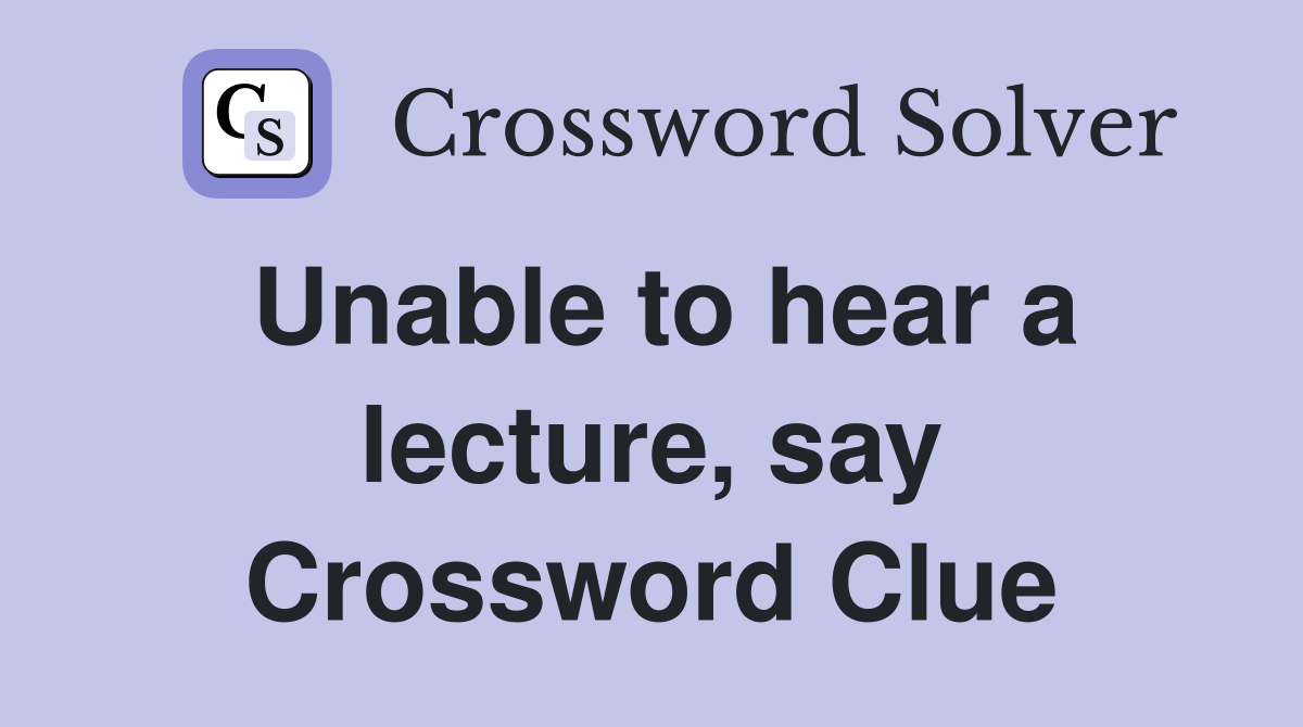 Unable to hear a lecture, say Crossword Clue