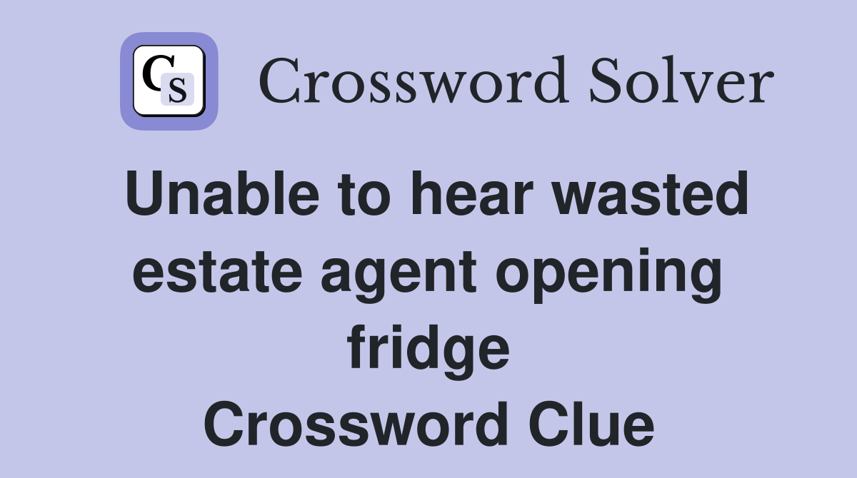 Unable to hear wasted estate agent opening fridge Crossword Clue