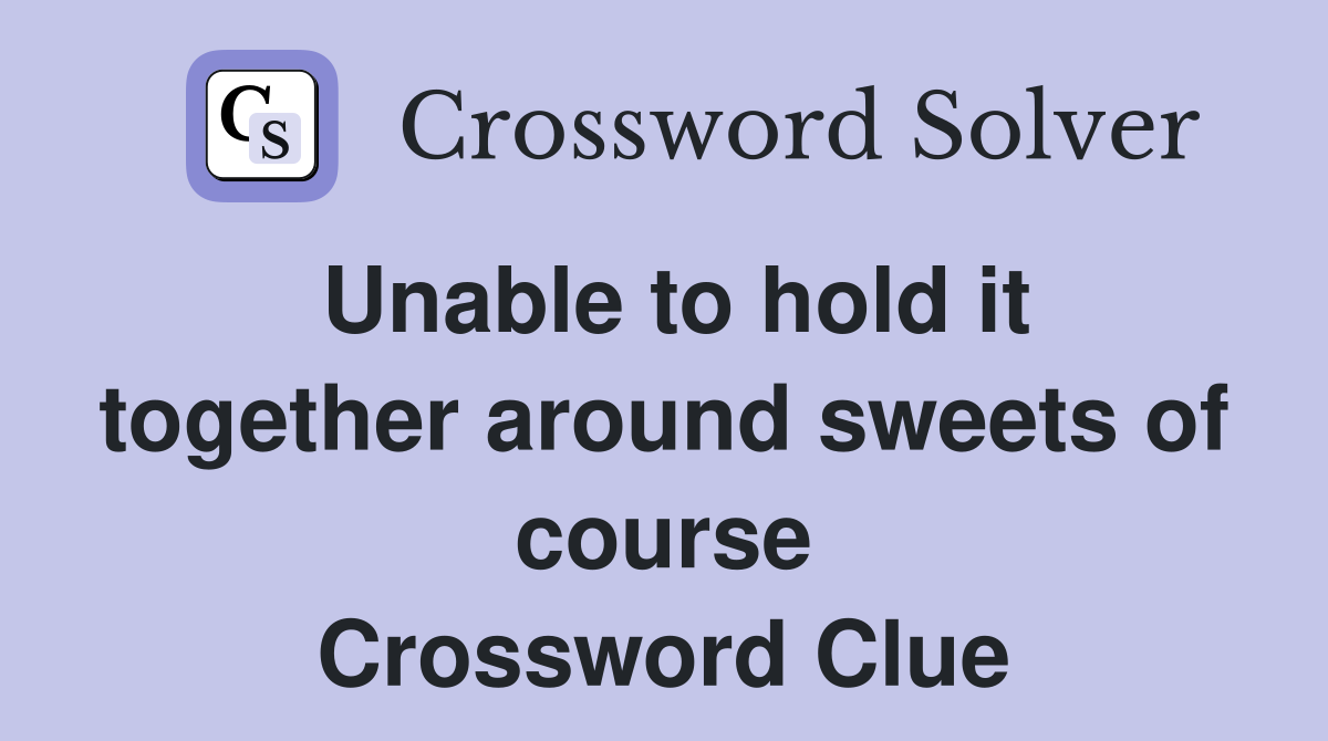 Unable to hold it together around sweets of course Crossword Clue