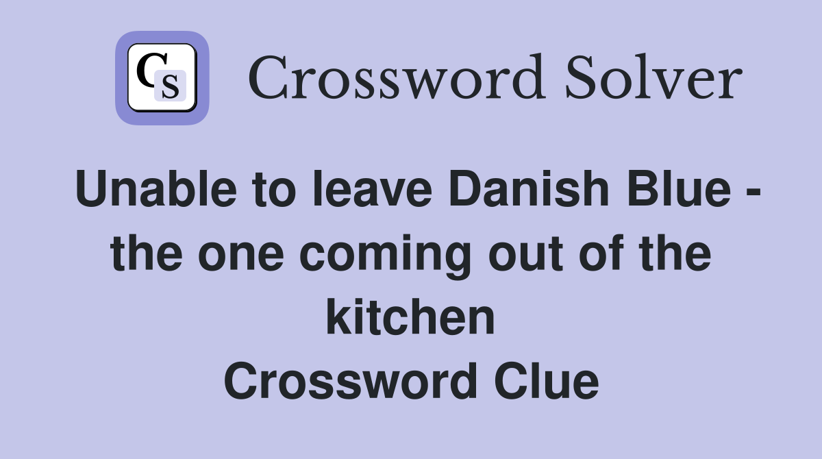 Unable to leave Danish Blue - the one coming out of the kitchen Crossword Clue