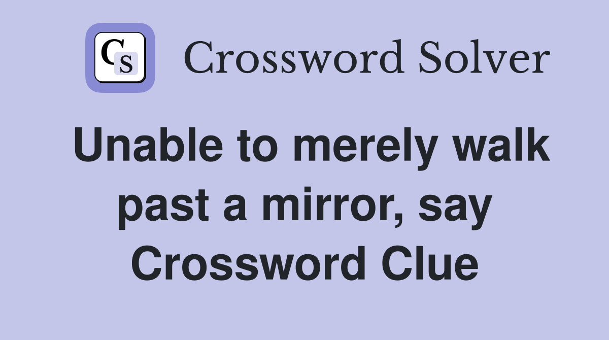Unable to merely walk past a mirror, say Crossword Clue