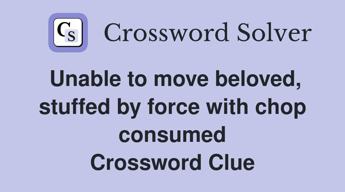Unable to move beloved, stuffed by force with chop consumed Crossword Clue