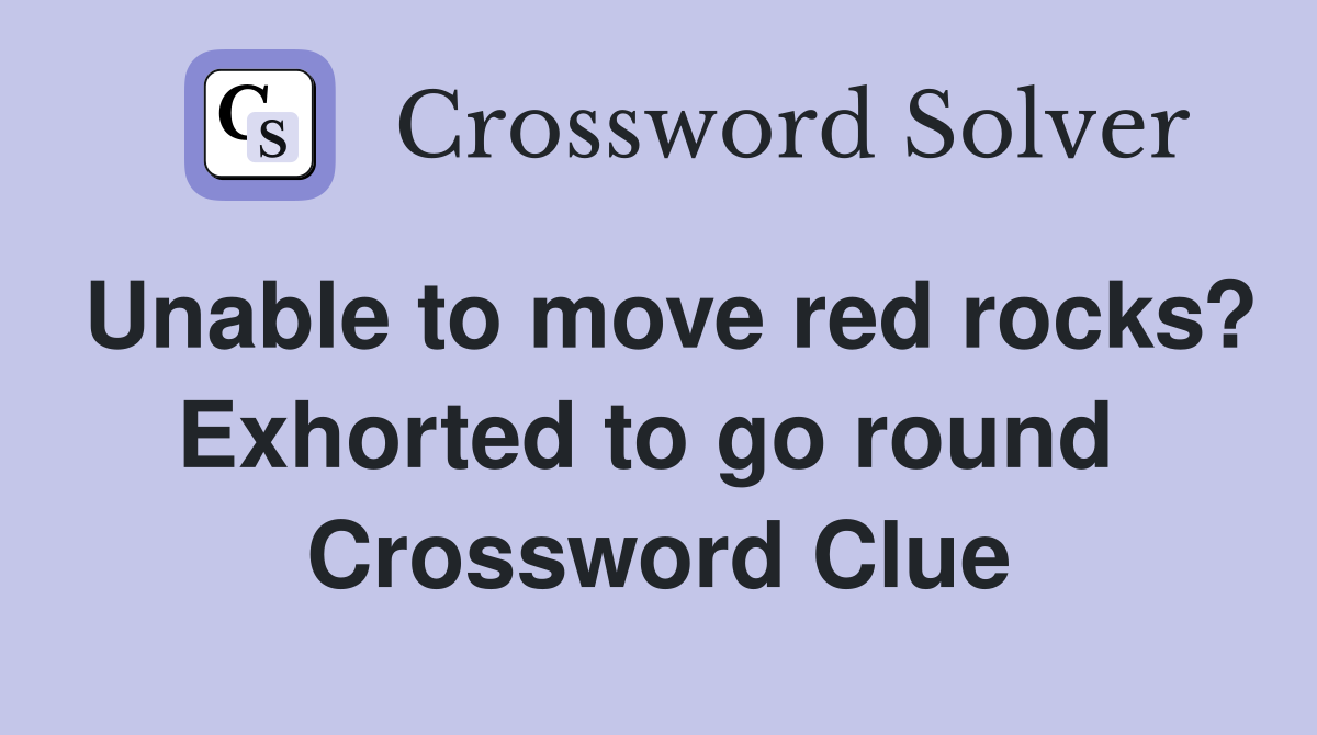Unable to move red rocks? Exhorted to go round  Crossword Clue
