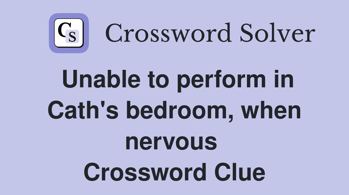 Unable to perform in Cath's bedroom, when nervous  Crossword Clue