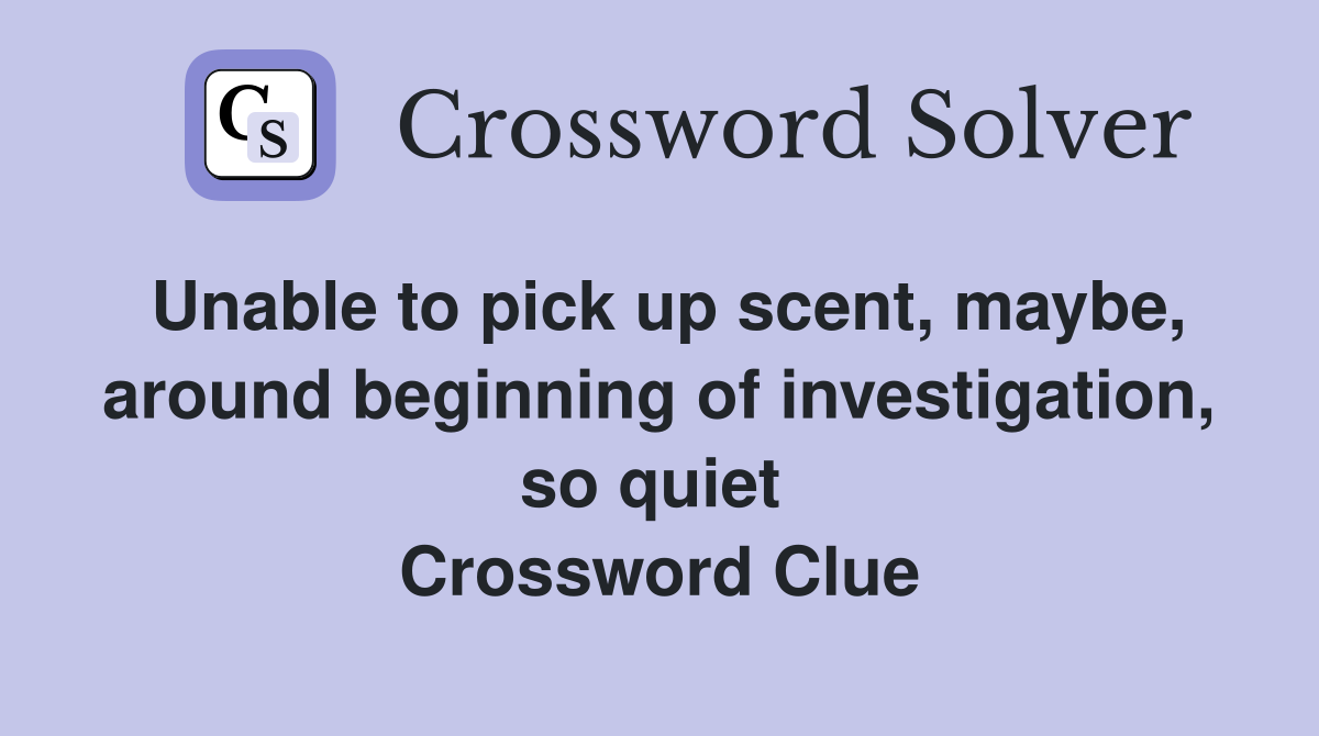 Unable to pick up scent, maybe, around beginning of investigation, so quiet  Crossword Clue