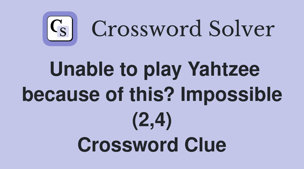 Unable to play Yahtzee because of this? Impossible (2,4) Crossword Clue