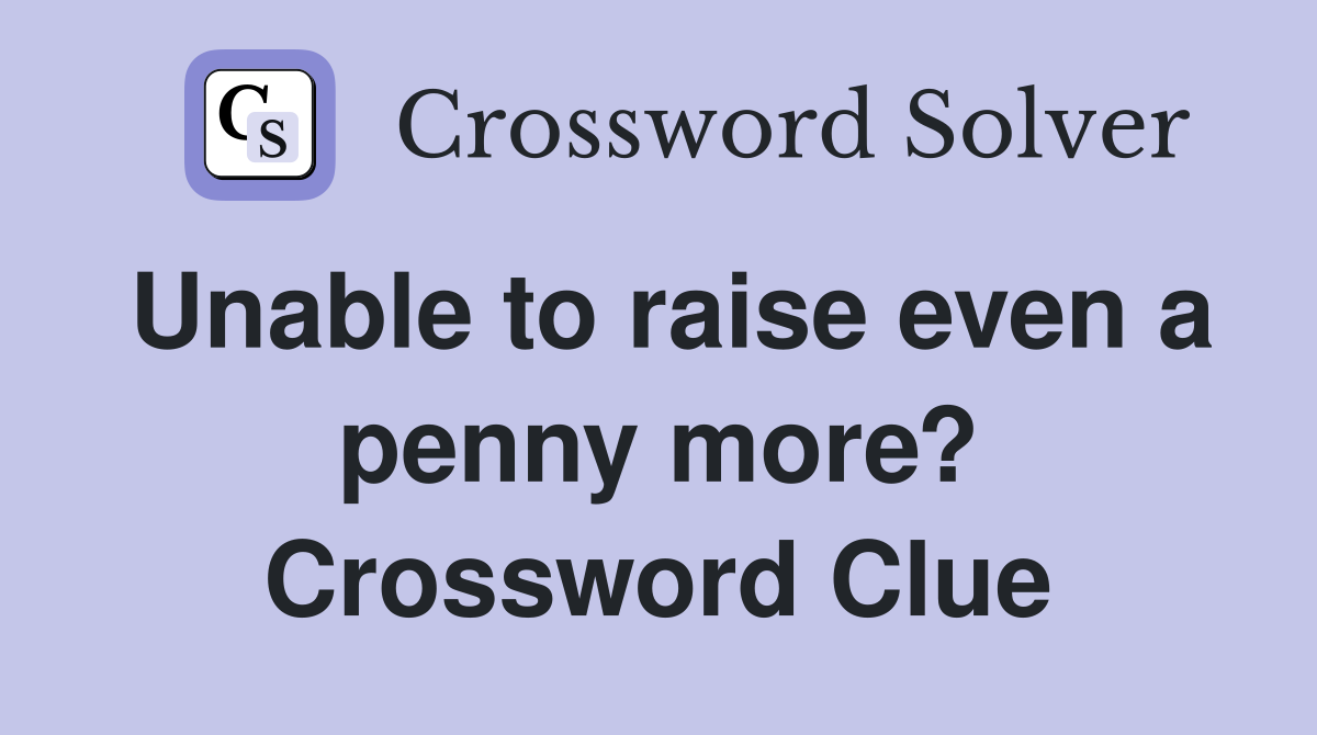 Unable to raise even a penny more? Crossword Clue
