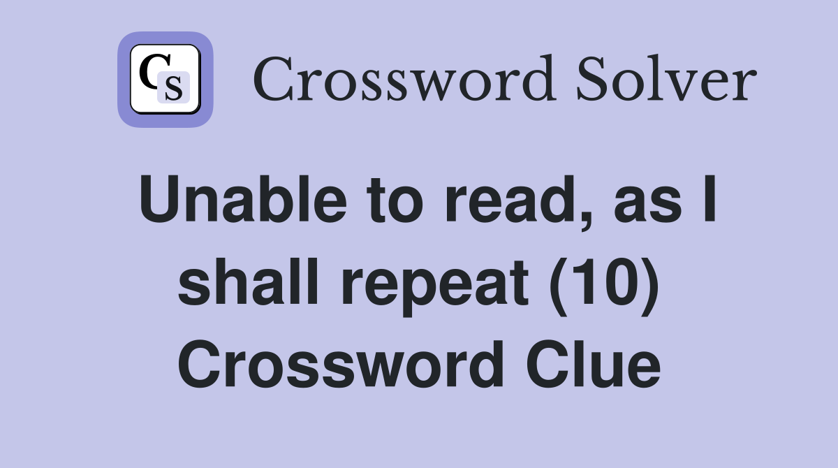 Unable to read, as I shall repeat (10) Crossword Clue