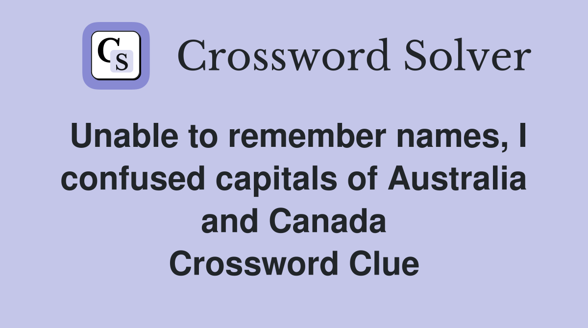 Unable to remember names, I confused capitals of Australia and Canada Crossword Clue