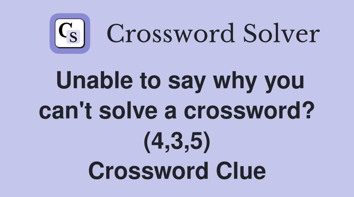 Unable to say why you can't solve a crossword? (4,3,5) Crossword Clue